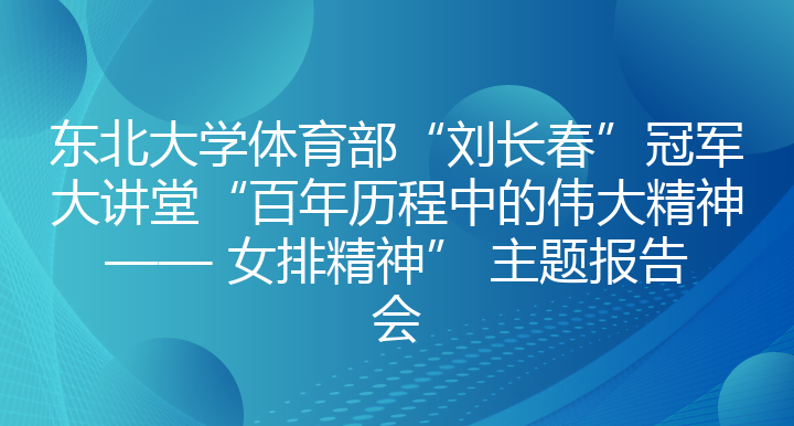 东北大学体育部“刘长春”冠军大讲堂“百年历程中的伟大精神 —— 女排精神” 主题报告会