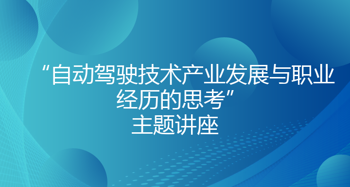 “自动驾驶技术产业发展与职业经历的思考”主题讲座